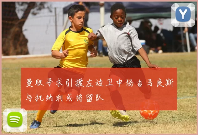 曼联寻求引援左边卫中场吉马良斯与托纳利或将留队