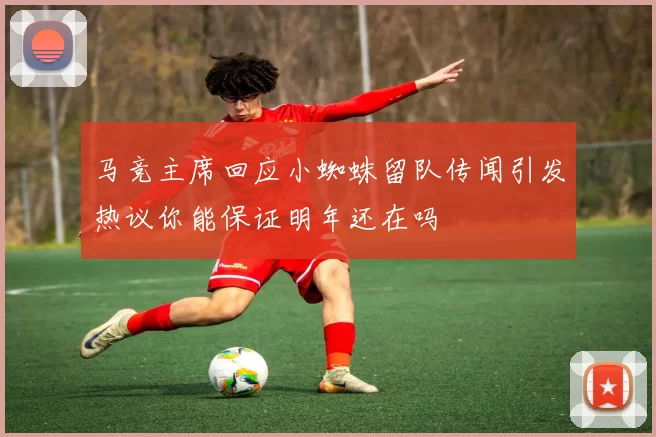 马竞主席回应小蜘蛛留队传闻引发热议你能保证明年还在吗