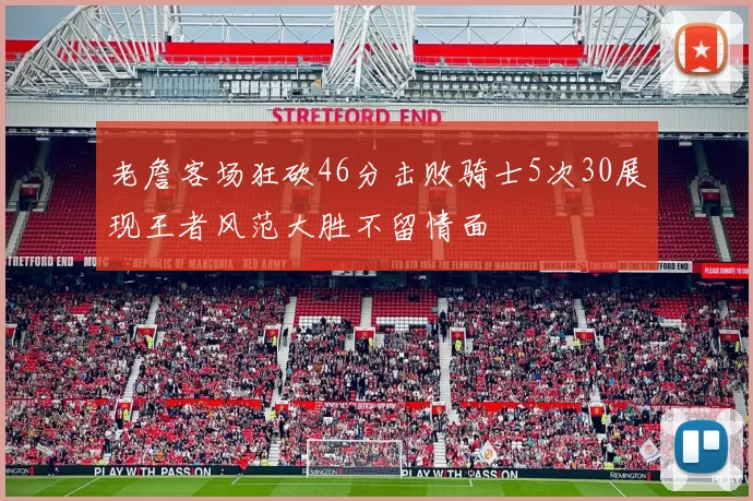 老詹客场狂砍46分击败骑士5次30展现王者风范大胜不留情面