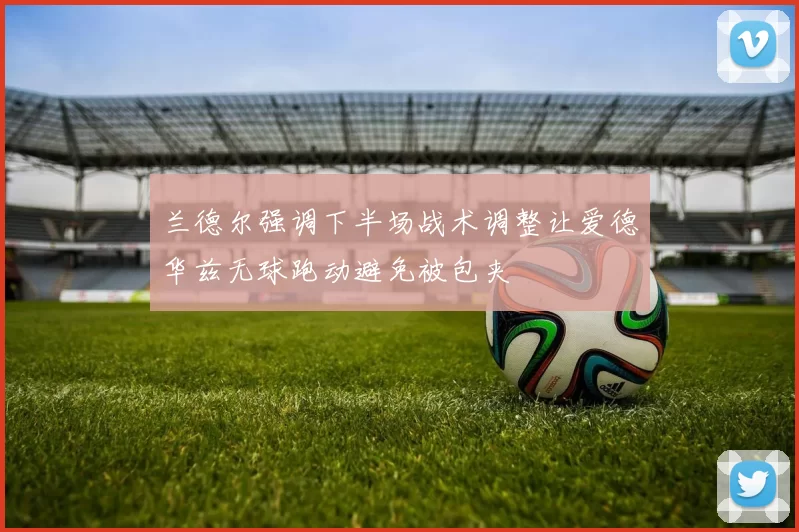 兰德尔强调下半场战术调整让爱德华兹无球跑动避免被包夹