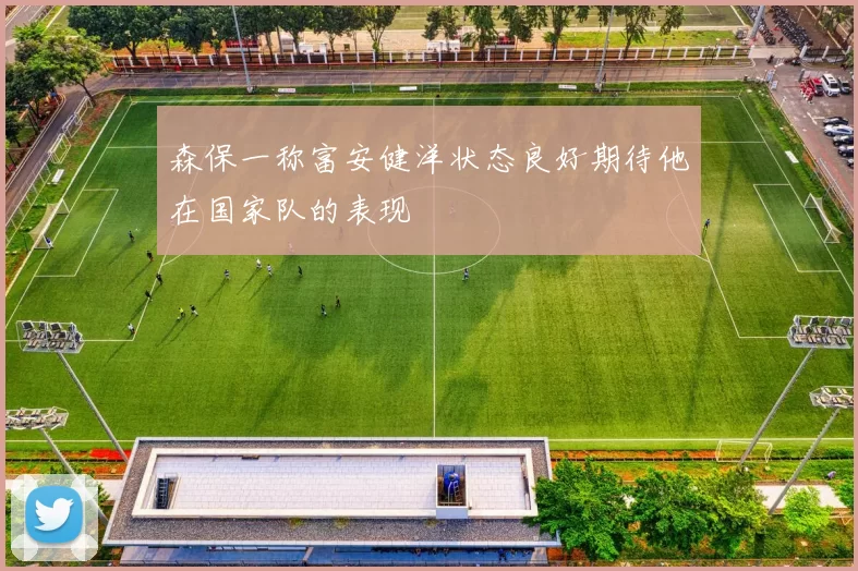森保一称富安健洋状态良好期待他在国家队的表现