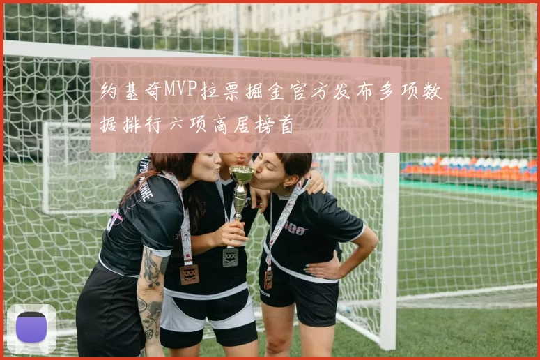 约基奇MVP拉票掘金官方发布多项数据排行六项高居榜首