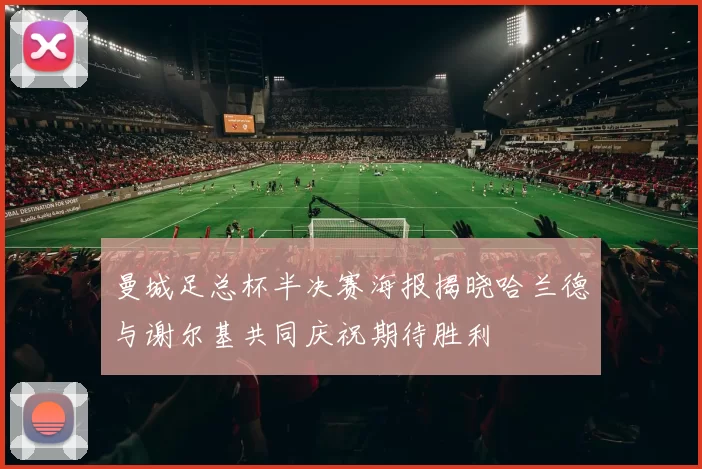 曼城足总杯半决赛海报揭晓哈兰德与谢尔基共同庆祝期待胜利