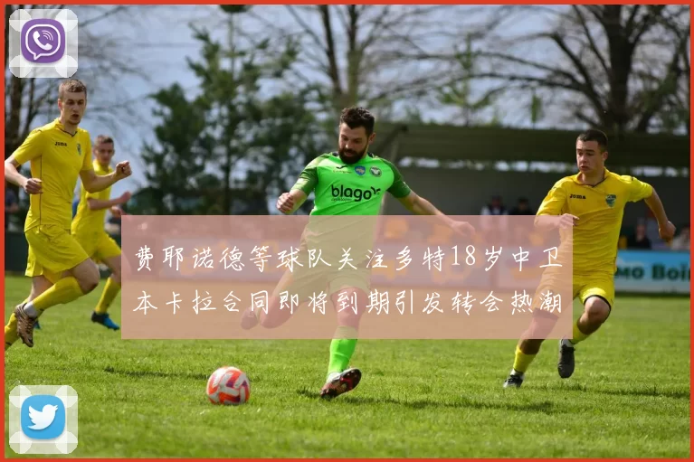 费耶诺德等球队关注多特18岁中卫本卡拉合同即将到期引发转会热潮