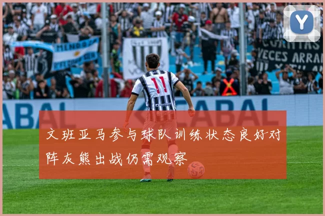文班亚马参与球队训练状态良好对阵灰熊出战仍需观察