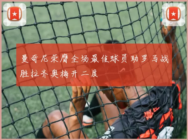 曼奇尼荣膺全场最佳球员助罗马战胜拉齐奥梅开二度
