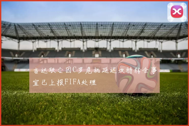 吉达联合因C罗危机延迟坎特转会事宜已上报FIFA处理