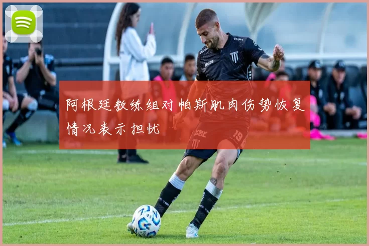 阿根廷教练组对帕斯肌肉伤势恢复情况表示担忧