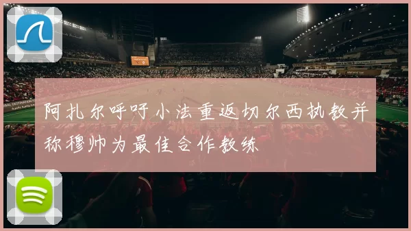 阿扎尔呼吁小法重返切尔西执教并称穆帅为最佳合作教练