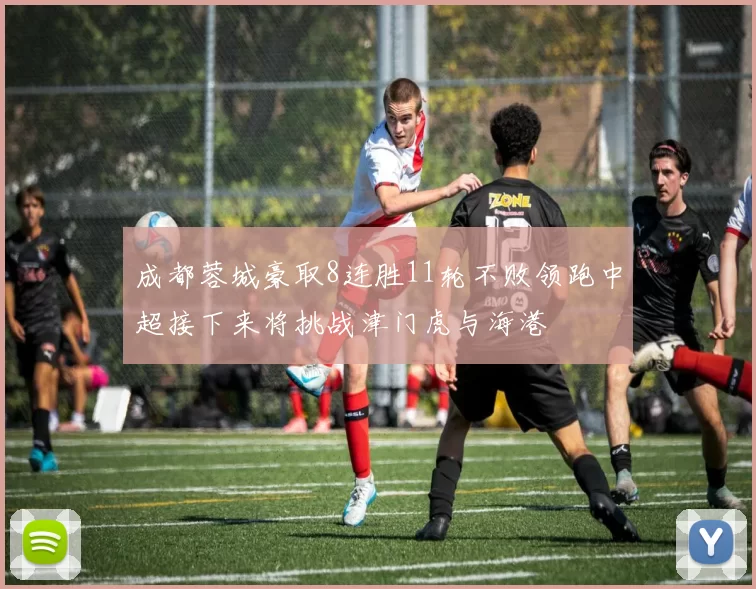 成都蓉城豪取8连胜11轮不败领跑中超接下来将挑战津门虎与海港