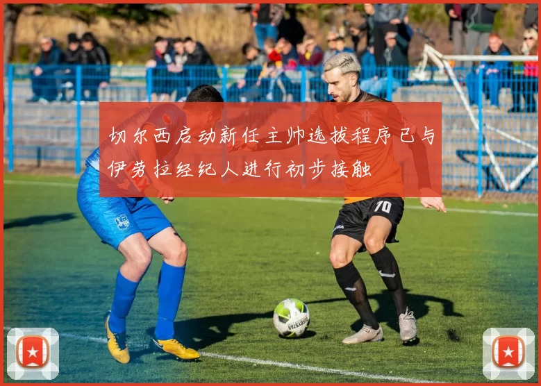 切尔西启动新任主帅选拔程序已与伊劳拉经纪人进行初步接触