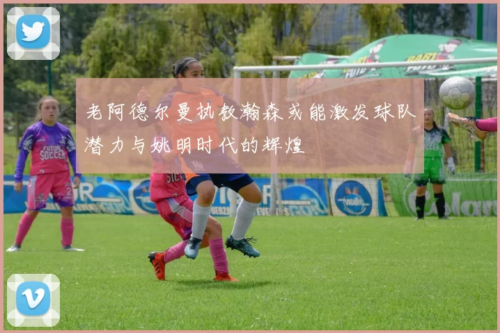 老阿德尔曼执教瀚森或能激发球队潜力与姚明时代的辉煌