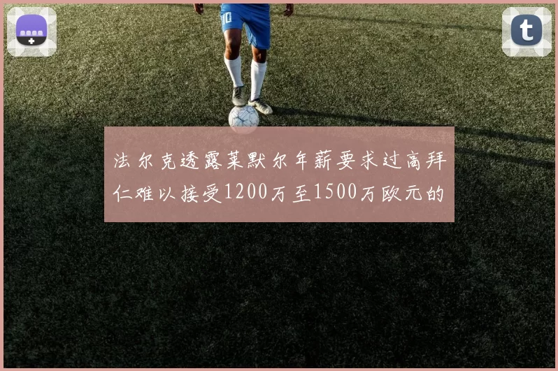 法尔克透露莱默尔年薪要求过高拜仁难以接受1200万至1500万欧元的报价