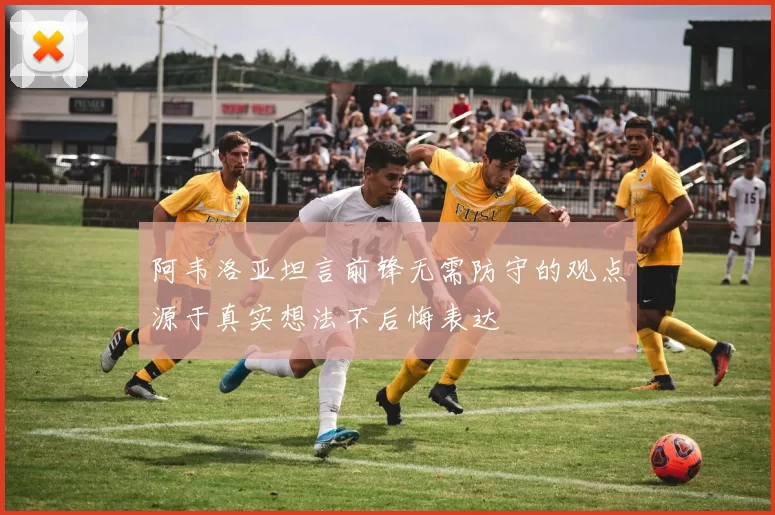 阿韦洛亚坦言前锋无需防守的观点源于真实想法不后悔表达