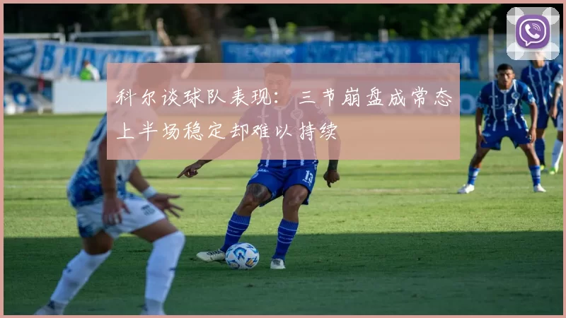 科尔谈球队表现：三节崩盘成常态上半场稳定却难以持续