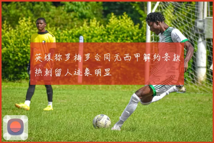 英媒称罗梅罗合同无西甲解约条款热刺留人迹象明显