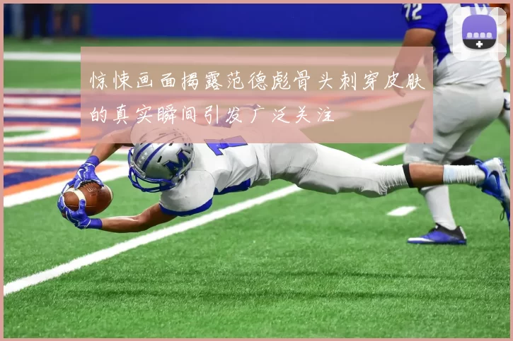 惊悚画面揭露范德彪骨头刺穿皮肤的真实瞬间引发广泛关注