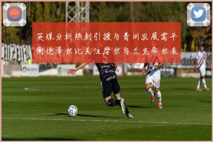 英媒分析热刺引援与青训发展需平衡德泽尔比关注摩尔与兰克希尔表现