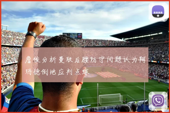 詹俊分析曼联后腰防守问题认为阿玛德倒地应判点球