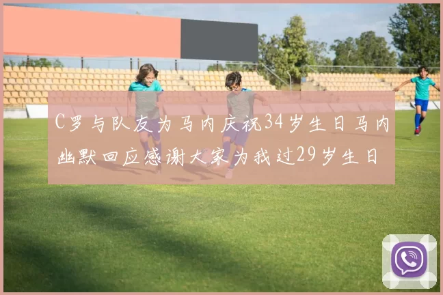 C罗与队友为马内庆祝34岁生日马内幽默回应感谢大家为我过29岁生日
